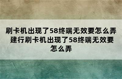 刷卡机出现了58终端无效要怎么弄 建行刷卡机出现了58终端无效要怎么弄